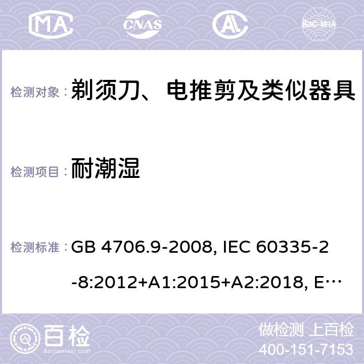 耐潮湿 家用和类似用途电器的安全 剃须刀、电推剪及类似器具的特殊要求 GB 4706.9-2008, IEC 60335-2-8:2012+A1:2015+A2:2018, EN 60335-2-8:2015+A1:2016, AS/ZNS60335.2.8:2013+A1:2017 15