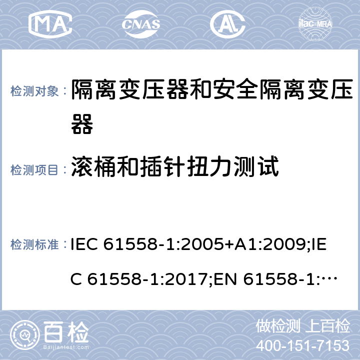 滚桶和插针扭力测试 隔离变压器和安全隔离变压器 第1部分:一般需求和测试 IEC 61558-1:2005+A1:2009;IEC 61558-1:2017;EN 61558-1:2005+A1:2009;AS/NZS 61558.1:2008+A1:2009;AS/NZS 61558.1:2008+A1:2009+A2:2015,AS/NZS 61558.1: 2018 16.4