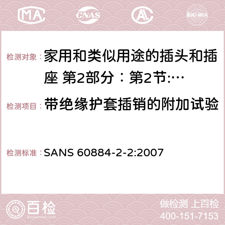 带绝缘护套插销的附加试验 家用和类似用途的插头和插座 第2部分：第2节:器具插座的特殊要求 SANS 60884-2-2:2007 30