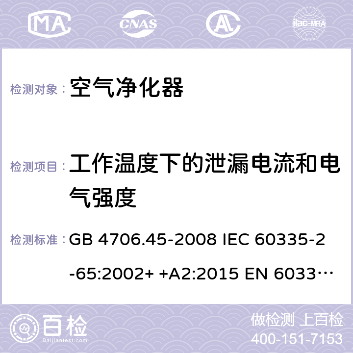 工作温度下的泄漏电流和电气强度 家用和类似用途电器的安全　空气净化器的特殊要求 GB 4706.45-2008 IEC 60335-2-65:2002+ +A2:2015 EN 60335-2-65: 2002+ +A11:2012 BS EN 60335-2-65: 2002+ +A11:2012 AS/NZS 60335.2.65:2015 13