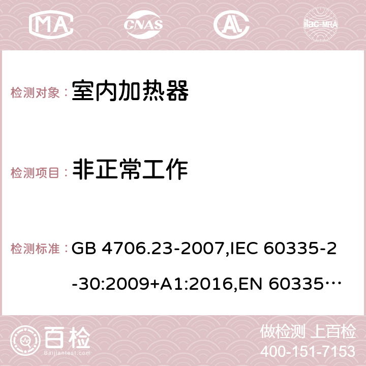 非正常工作 家用和类似用途电器的安全 第2部分：室内加热器的特殊要求 GB 4706.23-2007,IEC 60335-2-30:2009+A1:2016,
EN 60335-2-30:2009+A11:2012,
AS/NZS 60335.2.30:2015+A1:2015,BS EN 60335-2-30:2009+A11:2012, AS/NZS 60335.2.30:2015 Amd 3:2020, EN 60335-2-30:2009/A12:2020 19