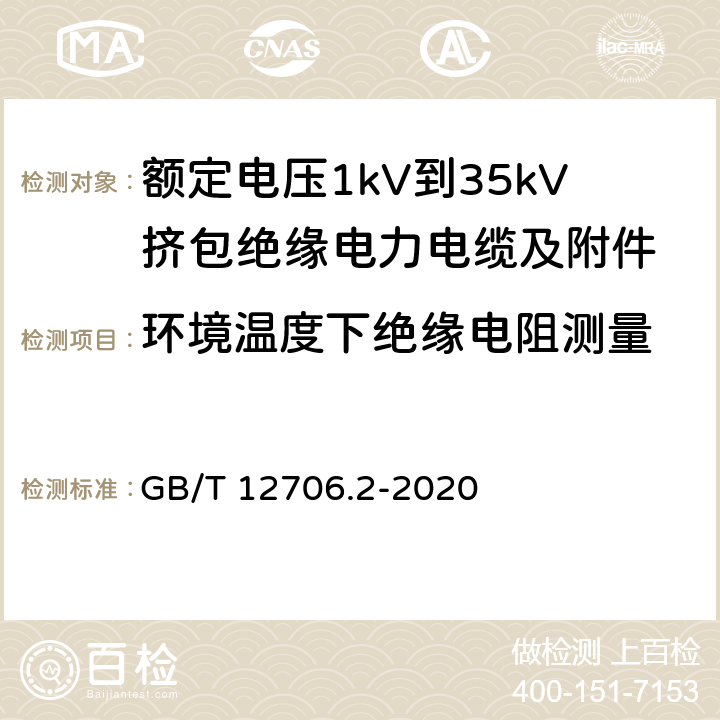 环境温度下绝缘电阻测量 GB/T 12706.2-2020 额定电压1kV（Um=1.2kV）到35kV（Um=40.5kV）挤包绝缘电力电缆及附件 第2部分：额定电压6kV（Um=7.2kV）到30kV（Um=36kV）电缆 GB/T 12706.2-2020 18.3.2