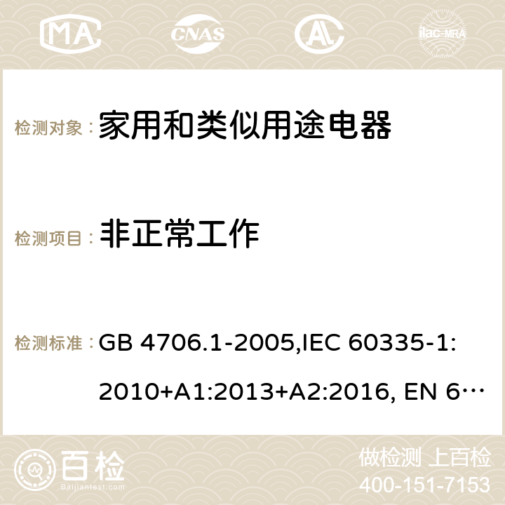 非正常工作 家用和类似用途电器的安全 第1部分:通用要求 GB 4706.1-2005,IEC 60335-1:2010+A1:2013+A2:2016, EN 60335-1:2012+A11:2014, AS/NZS 60335.1:2011+A1:2012+A2:2014+A3:2015+A4:2017, EN 60335-1:2012+A11:2014+A13:2017+A14:2019+A1:2019+A2:2019,
BS EN 60335-1:2012+A13:2017+A2:2019，EN 60335-1:2002,BSEN 60335-1:2002,IEC60335-1:2001:A1:2004+A2:2006 19