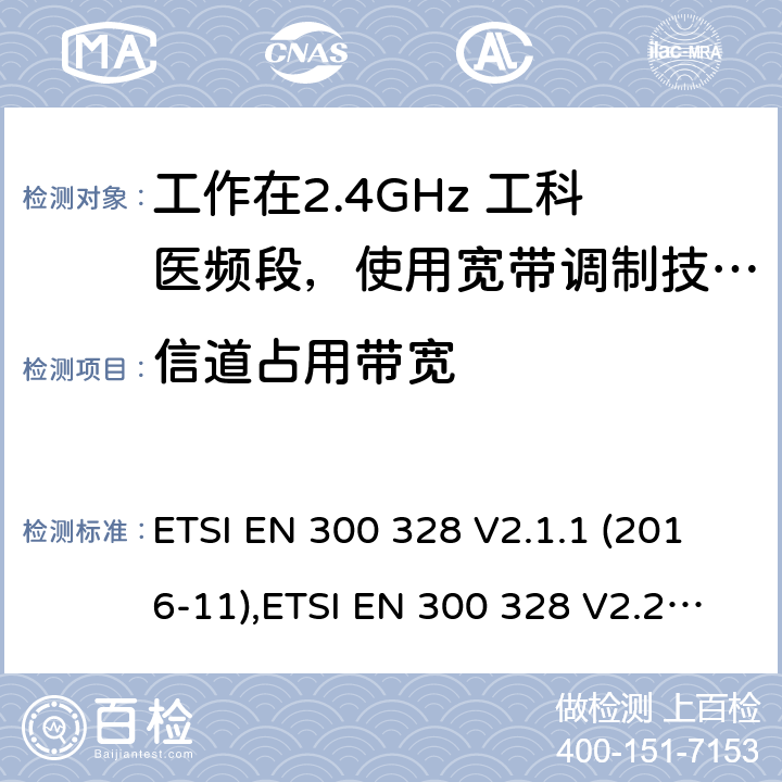 信道占用带宽 宽带传输系统；工作在2.4GHz 工科医频段，使用宽带调制技术的数据通信设备；协调标准，根据RED指令章节3.2包含的必需要求 ETSI EN 300 328 V2.1.1 (2016-11),ETSI EN 300 328 V2.2.2(2019-07) 4.3.1.8,4.3.2.7