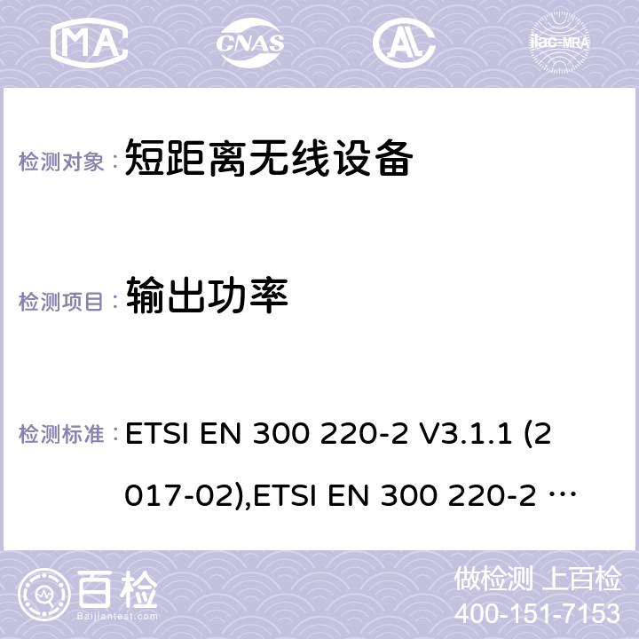 输出功率 运行在25 MHz到1 000 MHz频段短距离设备(SRD)；第2部分：非特别无线设备的包括2014/53/EU导则第3.2章基本要求的协调标准 ETSI EN 300 220-2 V3.1.1 (2017-02),ETSI EN 300 220-2 V3.2.1 (2018-06) 4