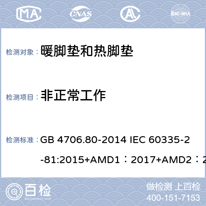 非正常工作 家用和类似用途电器的安全暖脚器和热脚垫的特殊要求 GB 4706.80-2014 IEC 60335-2-81:2015+AMD1：2017+AMD2：2020 EN 60335-2-81：2003+A1：2007+A2：2012 BS EN 60335-2-81:2003+A2:2012 AS/NZS 60335.2.81:2015+Amd1:2017+Amd2:2018 19