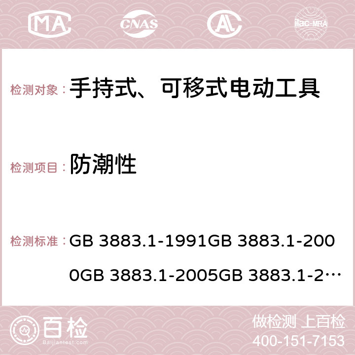 防潮性 手持式电动工具的安全 第一部分:通用要求手持式、可移式电动工具和园林工具的安全 第1部分：通用要求 GB 3883.1-1991GB 3883.1-2000GB 3883.1-2005GB 3883.1-2008IEC 60745-1 (Edition 1.0):1982IEC 60745-1( Edition 2.0):1997IEC 60745-1:2001+A1:2002+A2:2003 CSVIEC 60745-1 (Edition 4.0):2006AS/NZS 60745.1:2003 AS/NZS 60745.1:2009 14