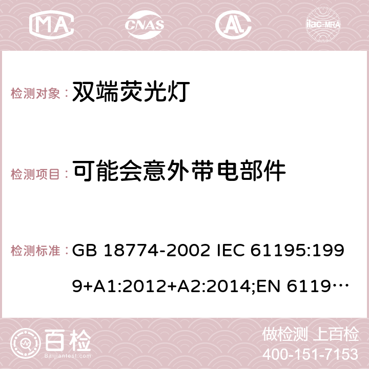 可能会意外带电部件 双端荧光灯 GB 18774-2002 IEC 61195:1999+A1:2012+A2:2014;
EN 61195:1999+A1:2013 +A2:2015 2.6