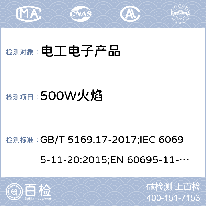 500W火焰 电工电子产品着火危险试验 第17部分：500W火焰试验方法 GB/T 5169.17-2017;
IEC 60695-11-20:2015;
EN 60695-11-20:2015