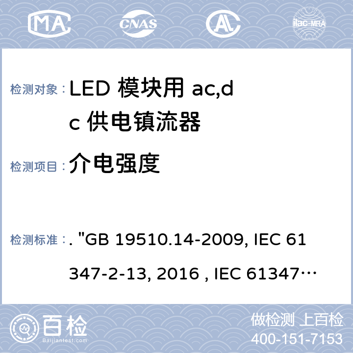 介电强度 灯的控制装置 第14部分：LED模块用直流或交流电子控制装置的特殊要求. "GB 19510.14-2009, IEC 61347-2-13:2014/AMD1:2016 , IEC 61347-2-13:2014, BS/EN 61347-2-13:2014/A1:2017, BS/EN 61347-2-13:2014, AS/NZS 61347.2.13: 2018, AS/NZS IEC 61347.2.13:2013 JIS C 8147-2-13:2017 " 12