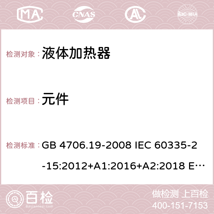 元件 家用和类似用途电器的安全 液体加热器的特殊要求 GB 4706.19-2008 IEC 60335-2-15:2012+A1:2016+A2:2018 EN 60335-2-15:2016+A11:2018 BS EN 60335-2-15:2016+A11:2018 AS/NZS 60335-2-15:2013+A1:2016+A2:2017+A3:2018+A4:2019 24