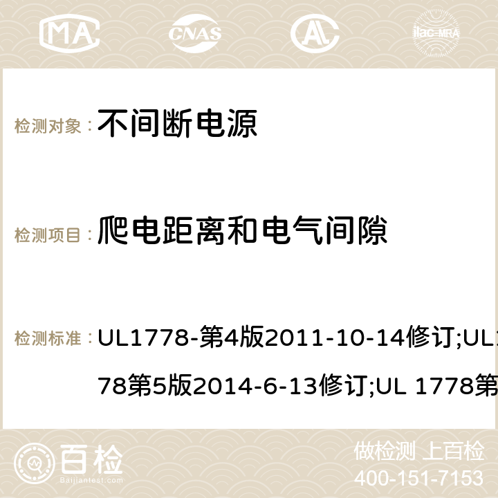 爬电距离和电气间隙 UL 1778 不间断电源系统(UPS)：安全要 UL1778-第4版2011-10-14修订;UL1778第5版2014-6-13修订;第五版2017-10-12修订;CSA C22.2 No. 107.3-05 第2版+更新No. 1:2006 (R2010);CSA C22.2 No. 107.3-14,日期2014-06-13;CSA C22.2 No. 107.3:2014(R2019) 2.10.3 & 2.10.4/参考标准