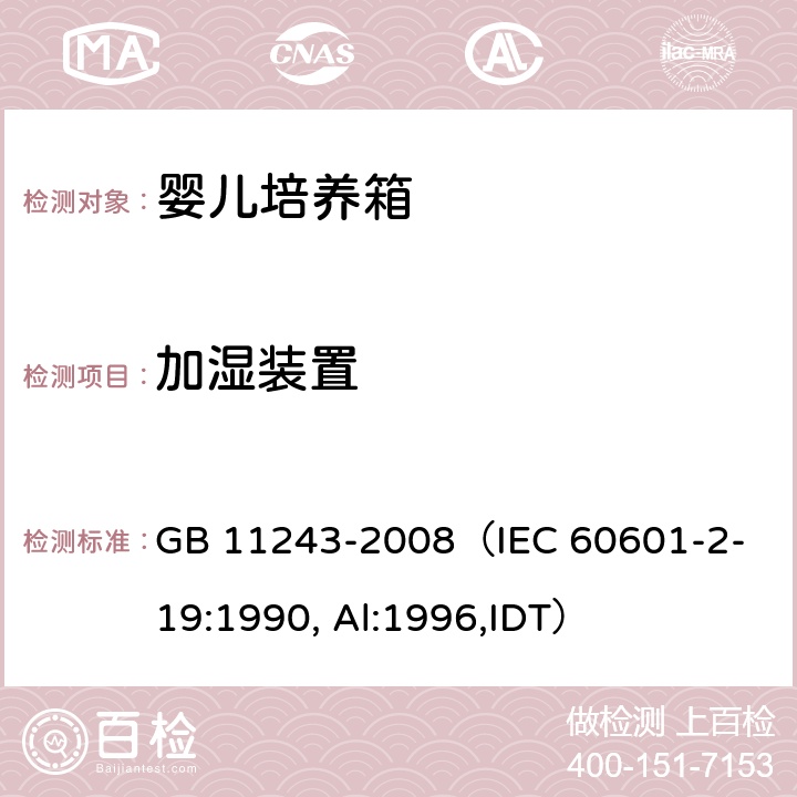 加湿装置 《医用电气设备 第2部分：婴儿培养箱安全专用要求》 GB 11243-2008
（IEC 60601-2-19:1990, Al:1996,IDT） 103