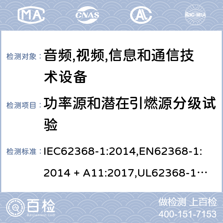 功率源和潜在引燃源分级试验 音频/视频、信息技术和通信技术设备 第 1 部分：安全要求 IEC62368-1:2014,
EN62368-1:2014 + A11:2017,
UL62368-1:2014,
CAN/CSA-C22.2 No. 62368-1-14:2014,
AS/NZS 62368.1:2018 6.2.2, 6.2.3