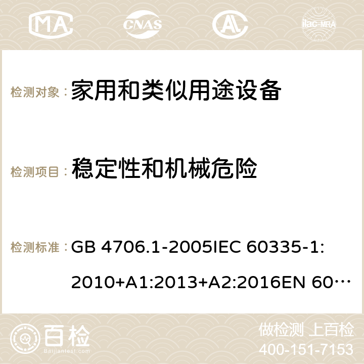 稳定性和机械危险 家用和类似用途电器的安全 第1部分:通用要求 GB 4706.1-2005
IEC 60335-1:2010+A1:2013+A2:2016
EN 60335-1:2012+A11:2014+A12:2017+A13:2017+A14:2019
AS/NZS 60335.1:2011+A1:2012+A2:2014+A3:2015+A4:2017+A5:2019 20