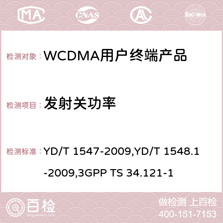 发射关功率 《2GHz WCDMA 数字蜂窝移动通信网终端设备技术要求（第三阶段）》,《2GHz WCDMA 数字蜂窝移动通信网终端设备检测方法（第三阶段）第一部分：基本功能、业务和性能测试》,《3GPP技术规范组无线电接入网用户设备一致性规范,无线电传输和接收（FDD）,第1部分：一致性规范》 YD/T 1547-2009,
YD/T 1548.1-2009,
3GPP TS 34.121-1 8.3.4.1,7.2.9,5.5.1