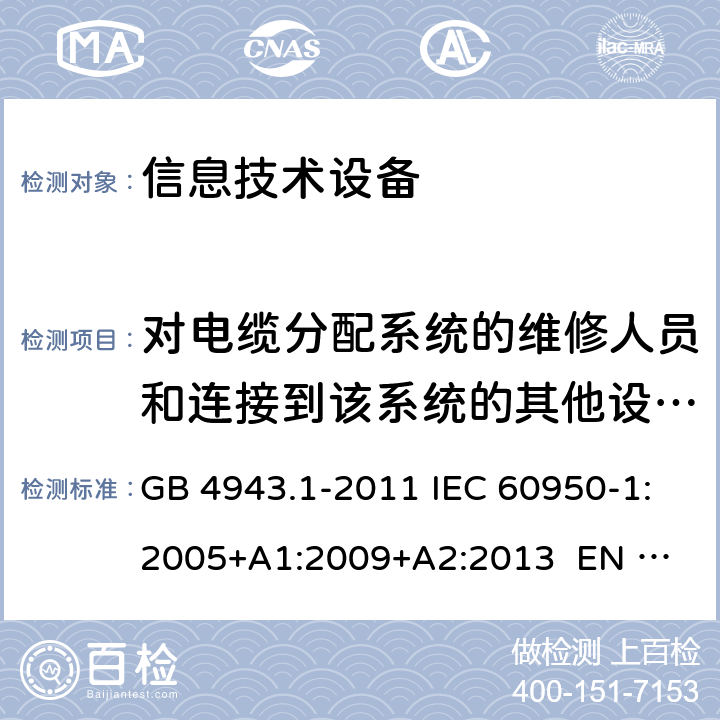 对电缆分配系统的维修人员和连接到该系统的其他设备的使用人员遭受设备内危险电压的防护 信息技术设备 安全 第1部分：通用要求 GB 4943.1-2011 IEC 60950-1:2005+A1:2009+A2:2013 
EN 60950-1:2006+A1:2010+A12:2011+A2:2013 7.2