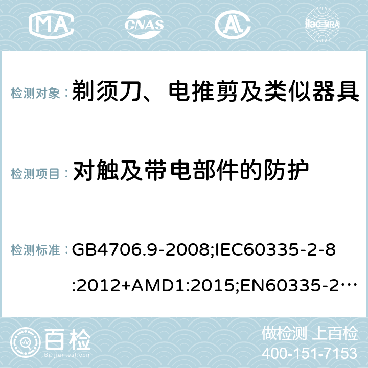 对触及带电部件的防护 家用和类似用途电器的安全剃须刀、电推剪及类似器具的特殊要求 GB4706.9-2008;
IEC60335-2-8:2012+AMD1:2015;
EN60335-2-8:2015+A1:2016;
AS/NZS60335.2.8-2013 8