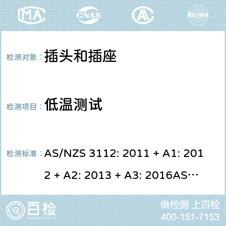低温测试 认可和测试规格：插头和插座 AS/NZS 3112: 2011 + A1: 2012 + A2: 2013 + A3: 2016
AS/NZS 3112: 2017 Clause 2.13.13.4