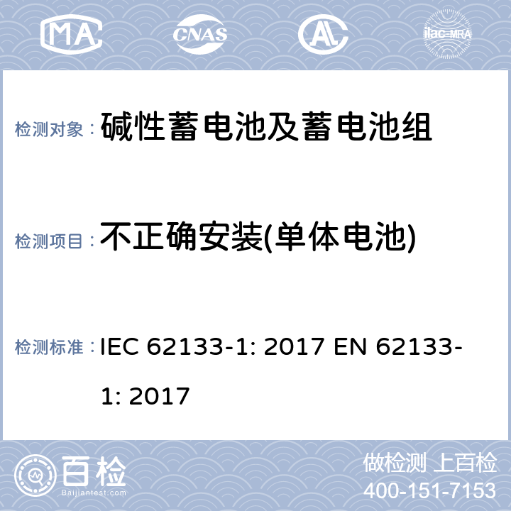 不正确安装(单体电池) 含碱性或其它非酸性电解质的蓄电池和蓄电池组-便携式应用密封蓄电池和蓄电池组的安全要求-第一部分：镍系 IEC 62133-1: 2017 EN 62133-1: 2017 7.3.1