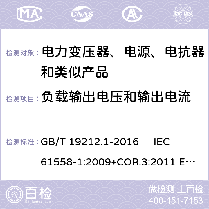 负载输出电压和输出电流 变压器、电抗器、电源装置及其组合的安全 第1部分：通用要求和试验 GB/T 19212.1-2016 
IEC 61558-1:2009+COR.3:2011 
EN 61558-1:2005+AMD.1:2009 11