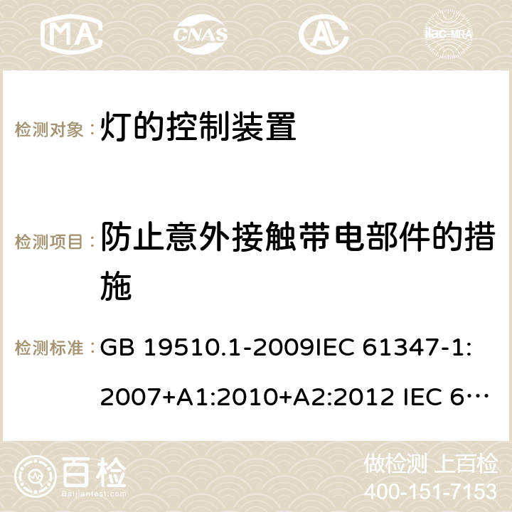 防止意外接触带电部件的措施 灯的控制装置 第1部分：一般要求和安全要求 GB 19510.1-2009IEC 61347-1:2007+A1:2010+A2:2012 IEC 61347-1:2015+A1:2017 EN 61347-1:2015 AS/NZS 61347.1:2016 10