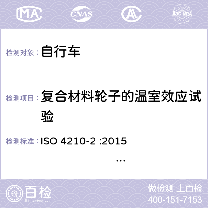 复合材料轮子的温室效应试验 ISO 4210-2:2015 自行车-自行车安全要求-第2部分：对于城市和休闲用车、青少年车、山地和赛车自行车的要求 ISO 4210-2 :2015 BS EN ISO 4210-2 :2015 4.11.6