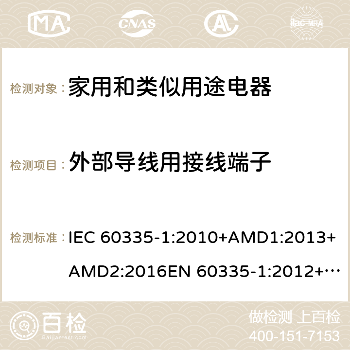 外部导线用接线端子 家用和类似用途电器的安全　第1部分：通用要求 IEC 60335-1:2010+AMD1:2013+AMD2:2016
EN 60335-1:2012+A11:2014+A13:2017
AS/NZS 60335.1:2011+Amdt 1:2012+Amdt 2:2014+Amdt 3:2015+Amdt 4:2017 26