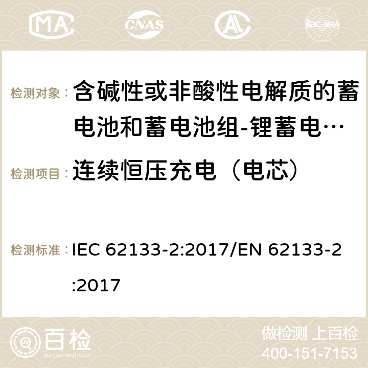 连续恒压充电（电芯） 含碱性或其他非酸性电解质的蓄电池和蓄电池组 便携式密封蓄电池和蓄电池组的安全性要求第2部分：锂体系 IEC 62133-2:2017/EN 62133-2:2017 7.2.1