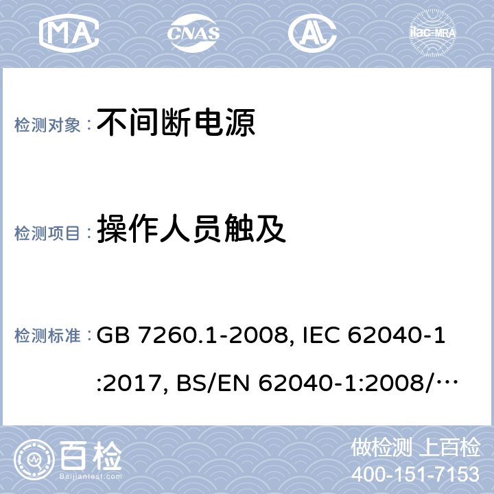 操作人员触及 不间断电源设备 第一部分UPS的一般规定和安全要求 GB 7260.1-2008, IEC 62040-1:2017, BS/EN 62040-1:2008/A1:2013, BS/EN 62040-1:2019, AS 62040.1:2019，BS/EN/IEC 62040-1:2019+A11:2021 5.1