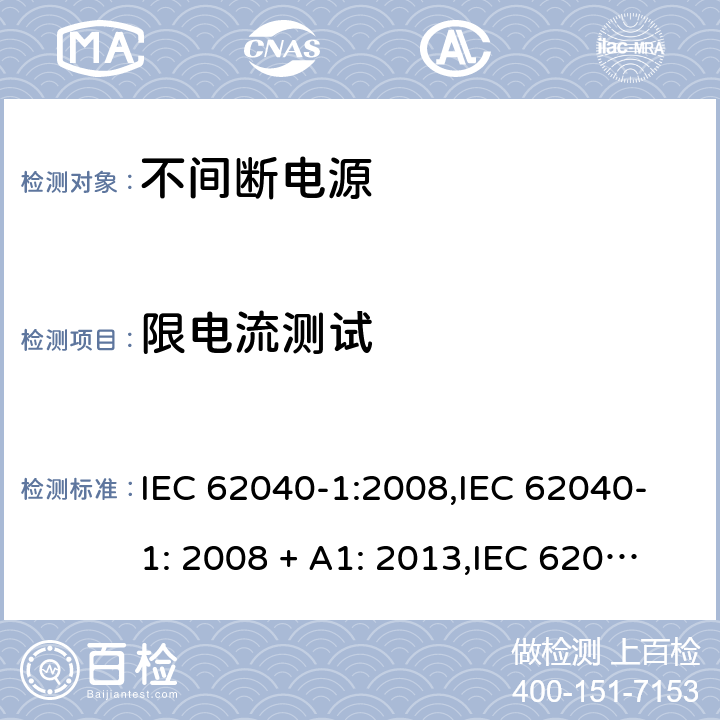 限电流测试 不间断电源设备(UPS) 第1部分：UPS的一般规定和安全要求 IEC 62040-1:2008,IEC 62040-1: 2008 + A1: 2013,IEC 62040-1: 2013,IEC 62040-1:2017,EN 62040-1:2008,EN 62040-1:2008 + A1: 2013 5.2.3 (2.4/参考标准)