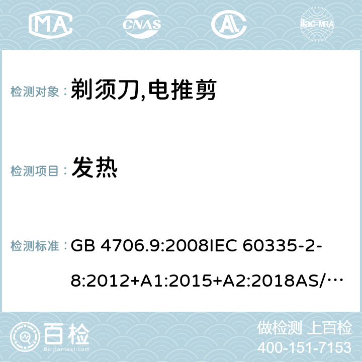 发热 家用和类似用途电器的安全：第2-部分:剃须刀、电推剪及类似器具的特殊要求 GB 4706.9:2008
IEC 60335-2-8:2012+A1:2015+A2:2018
AS/NZS 60335.2.8:2013+ AMD1:2017 
EN 60335-2-8:2015+A1:2016 11