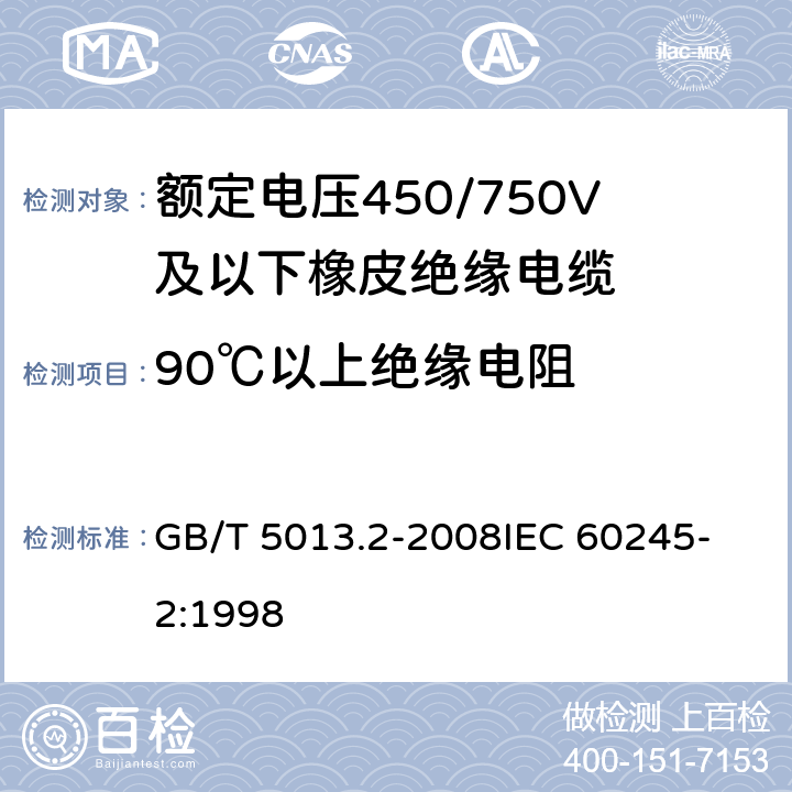 90℃以上绝缘电阻 额定电压450/750V及以下橡皮绝缘电缆 第2部分:试验方法 GB/T 5013.2-2008
IEC 60245-2:1998 2.4