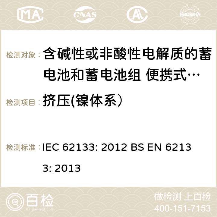 挤压(镍体系） 含碱性或其他非酸性电解液的蓄电池和蓄电池组：便携式密封蓄电池和蓄电池组的安全性要求 IEC 62133: 2012
 BS EN 62133: 2013 7.3.6