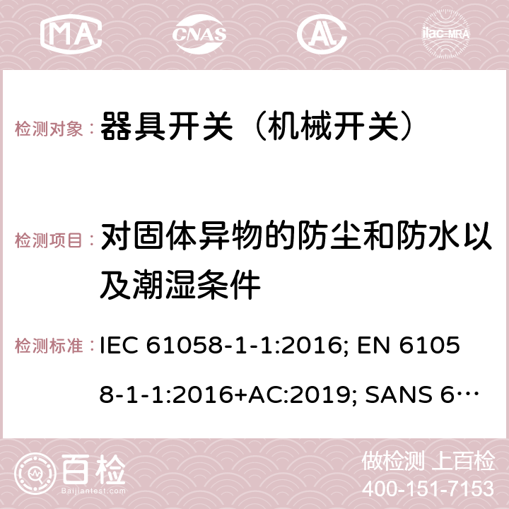 对固体异物的防尘和防水以及潮湿条件 器具开关 第1部分第1节：机械开关的要求 IEC 61058-1-1:2016; EN 61058-1-1:2016+AC:2019; SANS 61058-1-1:2017 14