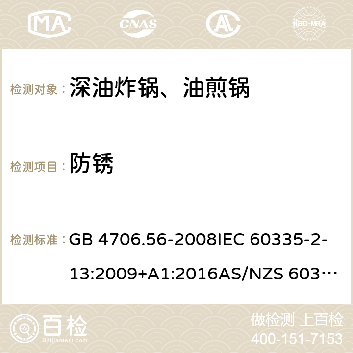 防锈 家用和类似用途电器的安全.第2部分: 深油炸锅、油煎锅及类似器具的特殊要求 GB 4706.56-2008IEC 60335-2-13:2009+A1:2016
AS/NZS 60335.2.13:2017EN 60335-2-13:2010+A1:2019
 31