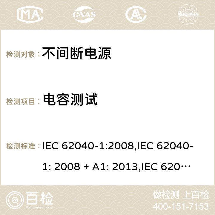 电容测试 不间断电源设备(UPS) 第1部分：UPS的一般规定和安全要求 IEC 62040-1:2008,IEC 62040-1: 2008 + A1: 2013,IEC 62040-1: 2013,IEC 62040-1:2017,EN 62040-1:2008,EN 62040-1:2008 + A1: 2013 5.6.2.7