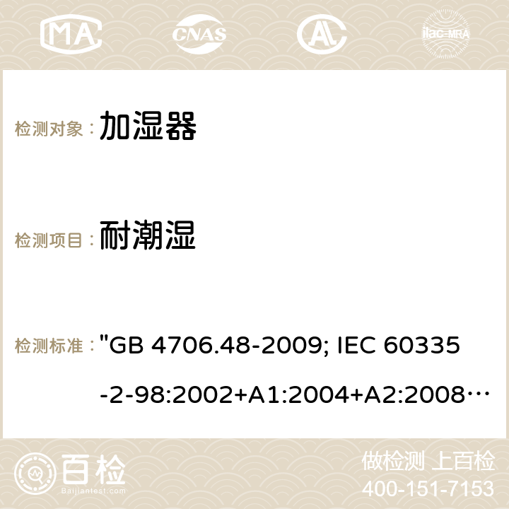 耐潮湿 家用和类似用途电器的安全 加湿器的特殊要求 "GB 4706.48-2009; IEC 60335-2-98:2002+A1:2004+A2:2008; EN 60335-2-98:2003+A1:2005+A2:2008; EN 60335-2-98: 2003+A1:2005+A2:2008+A11:2019; AS/NZS 60335.2.98:2005+A1:2009+A2:2014; BS EN 60335-2-98:2003+A2:2008+A11:2019" 15