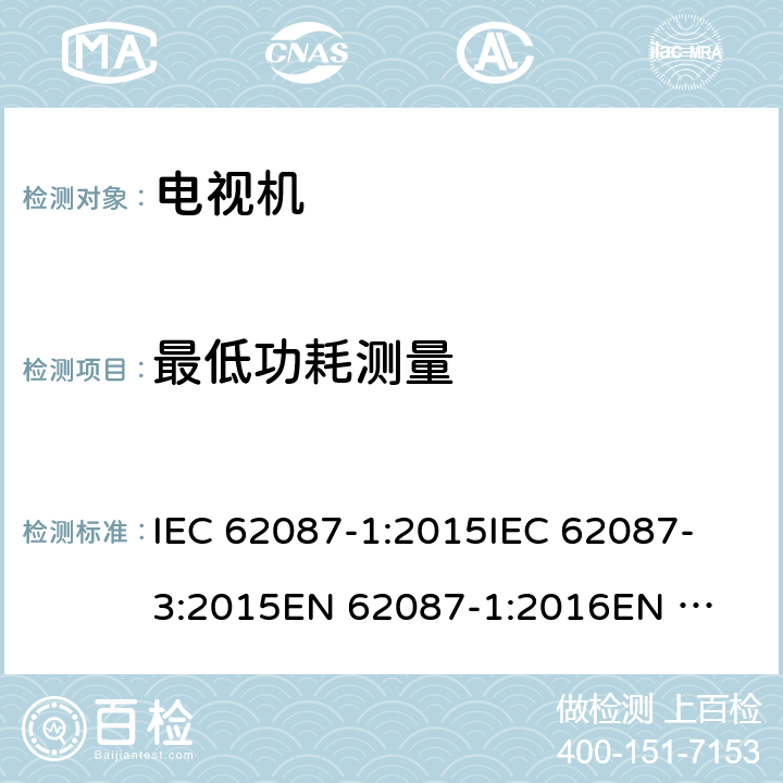 最低功耗测量 音频、视频和相关设备功耗测量 第3部分：电视机 IEC 62087-1:2015
IEC 62087-3:2015
EN 62087-1:2016
EN 62087-3:2016
AS/NZS 62087.2.2:2011+A1:2012+A2:2012