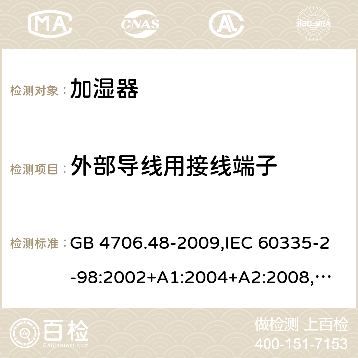 外部导线用接线端子 家用和类似用途电器的安全 加湿器的特殊要求 GB 4706.48-2009,IEC 60335-2-98:2002+A1:2004+A2:2008,
EN 60335-2-98:2003+A1:2005+A2:2008+A11:2016,
AS/NZS 60335.2.98:2005+A1:2009+A2:2014 26