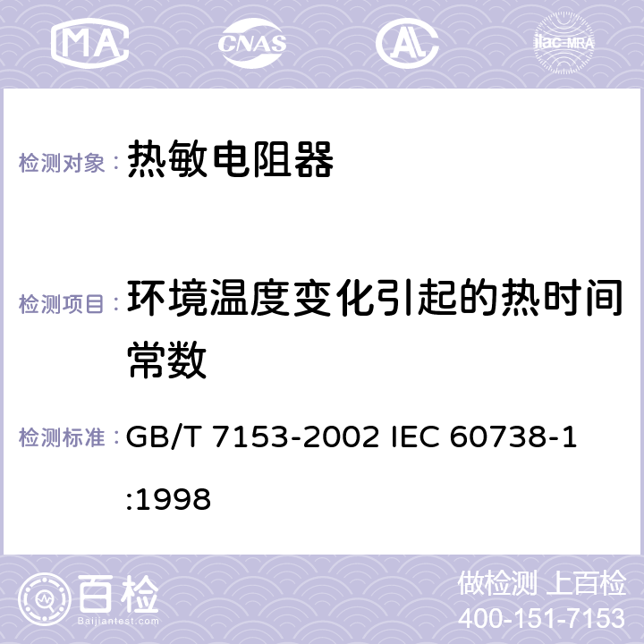 环境温度变化引起的热时间常数 直热式阶跃型正温度系数热敏电阻器 第1部分: 总规范 GB/T 7153-2002 
IEC 60738-1:1998 4.13