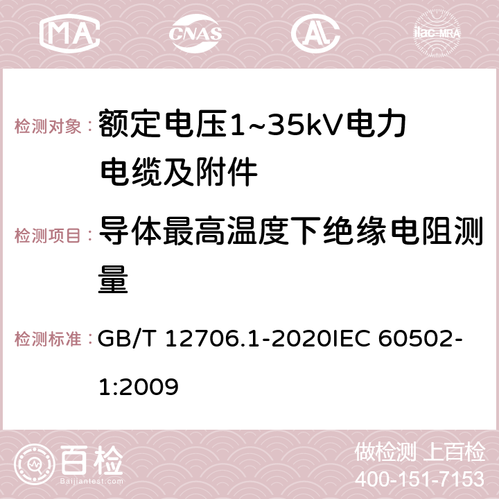 导体最高温度下绝缘电阻测量 额定电压1kV(Um=1.2kV)到35kV(Um=40.5kV)挤包绝缘电力电缆及附件 第1部分：额定电压1kV(Um=1.2kV)和3kV(Um=3.6kV)电缆 GB/T 12706.1-2020IEC 60502-1:2009 17.3