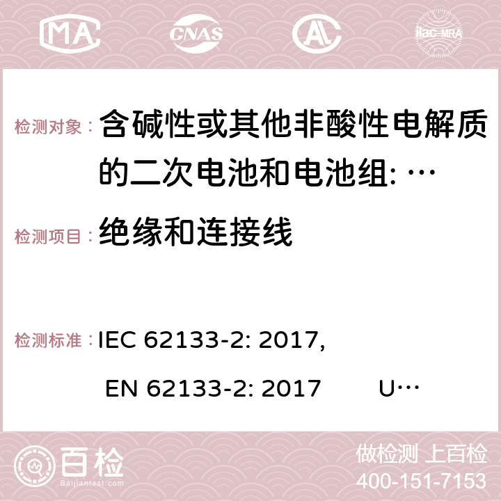 绝缘和连接线 含碱性或其他非酸性电解质的二次电池和电池。便携式密封二次电池的安全要求，以及用于便携式应用的电池。第2部分:锂系 IEC 62133-2: 2017, EN 62133-2: 2017 UL 62133-2: 2020 5.2