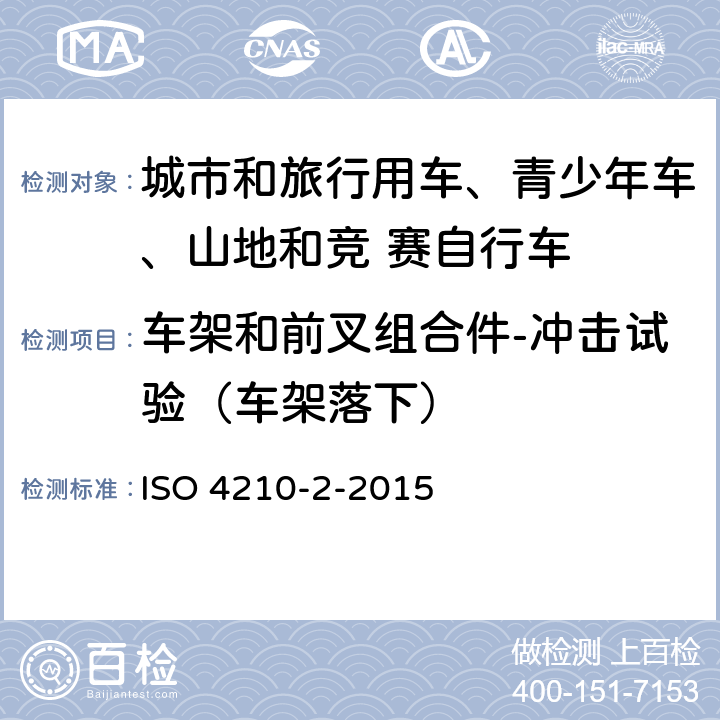 车架和前叉组合件-冲击试验（车架落下） 自行车-自行车安全要求- 第 2 部分： 对于城市和旅行用车、青少年车、山地和竞 赛自行车的要求 ISO 4210-2-2015 4.8.3