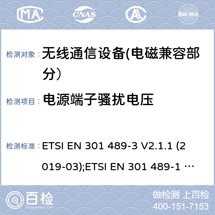 电源端子骚扰电压 电磁兼容性和无线电频谱事宜（ERM）的;电磁兼容性（EMC）的无线电设备和服务的标准，第1部分：通用技术要求;第3部分：短距离设备（SRD）的具体条件，工作频率为9 kHz和 246 GHz GHz; 第17部分-宽带数字传输系统的无线电设备的特殊条件; 第52部分:通信单元的特定条件 移动和便携式(UE)无线电和辅助设备; 统一标准覆盖基本要求 第3.1条(b)指令2014/53/eu; 第19部分:仅接收移动的特定条件 地球站(ROMES)在1,5千兆赫波段运行 提供在RNSS中运行的数据通信和GNSS接收器 波段(ROGNSS)提供定位、导航和定时数据; 统一标准覆盖基本要求 第3.1条(b)指令2014/53/eu; 第9部分:无线麦克风的特殊条件， 相似的射频(RF)音频链路设备， 无绳的音频和内耳监控设备; 统一标准覆盖基本要求 第3.1条(b)指令2014/53/eu ETSI EN 301 489-3 V2.1.1 (2019-03);ETSI EN 301 489-1 V2.2.3 (2019-11);ETSI EN 301 489-17 V3.2.4 (2020-09);Draft ETSI EN 301 489-52 V1.1.2 (2020-12); ETSI EN 301 489-19 V2.1.1 (2019-04);Draft ETSI EN 301 489-19 V2.2.0 (2020-09); ETSI EN 301 489-9 V2.1.1 (2019-04)