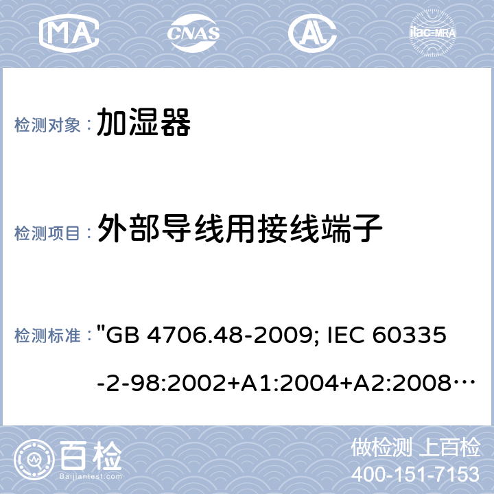 外部导线用接线端子 家用和类似用途电器的安全 加湿器的特殊要求 "GB 4706.48-2009; IEC 60335-2-98:2002+A1:2004+A2:2008; EN 60335-2-98:2003+A1:2005+A2:2008; EN 60335-2-98: 2003+A1:2005+A2:2008+A11:2019; AS/NZS 60335.2.98:2005+A1:2009+A2:2014; BS EN 60335-2-98:2003+A2:2008+A11:2019" 26