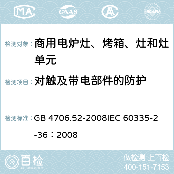 对触及带电部件的防护 家用和类似用途电器的安全 商用电炉灶、烤箱、灶和灶单元的特殊要求 GB 4706.52-2008
IEC 60335-2-36：2008 8