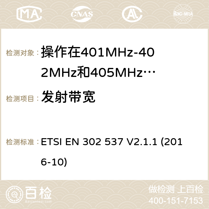 发射带宽 操作在401MHz-402MHz和405MHz-406MHz频段内的超低功率医疗数据服务设备;覆盖2014/53/EU 3.2条指令协调标准要求 ETSI EN 302 537 V2.1.1 (2016-10) 4.2.1.2