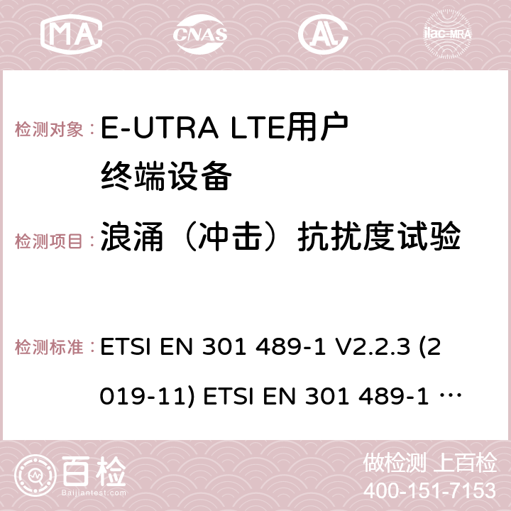 浪涌（冲击）抗扰度试验 电磁兼容性和射频频谱问题（ERM）；射频设备和服务的电磁兼容性（EMC）标准；第1部分：通用技术要求 电磁兼容性和射频频谱问题（ERM）；射频设备和服务的电磁兼容性（EMC）标准；第24部分：IMT-2000-CDMA直接传播(UTRA和高级移动和便携(UE)无线电和辅助设备详细要求 ETSI EN 301 489-1 V2.2.3 (2019-11) ETSI EN 301 489-1 V2.2.0 (2017-03) ETSI EN 301 489-52 V1.1.0 (2016-11) 9.8