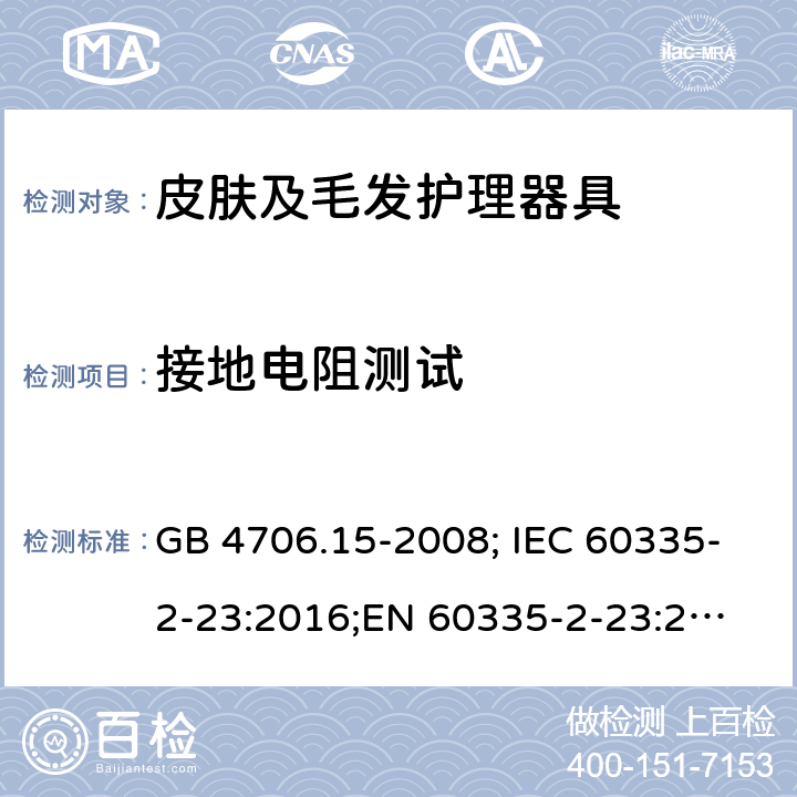 接地电阻测试 家用和类似电器的安全 第2部分：皮肤及发护理器具的特殊要求 GB 4706.15-2008; IEC 60335-2-23:2016;
EN 60335-2-23:2003+A1:2008+A11:2010+A2:2015;
AS/NZS 60335-2-23:2017 27